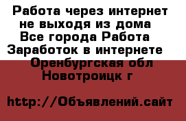 Работа через интернет не выходя из дома - Все города Работа » Заработок в интернете   . Оренбургская обл.,Новотроицк г.